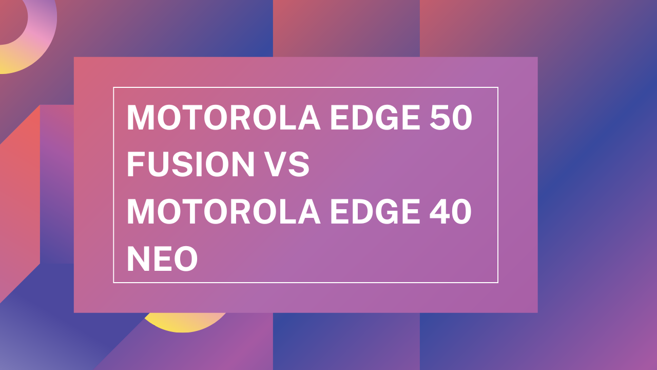 Motorola Edge 50 Fusion vs Motorola Edge 40 Neo